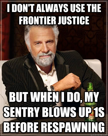 I don't always use the Frontier Justice But when I do, my sentry blows up 1s before respawning - I don't always use the Frontier Justice But when I do, my sentry blows up 1s before respawning  The Most Interesting Man In The World