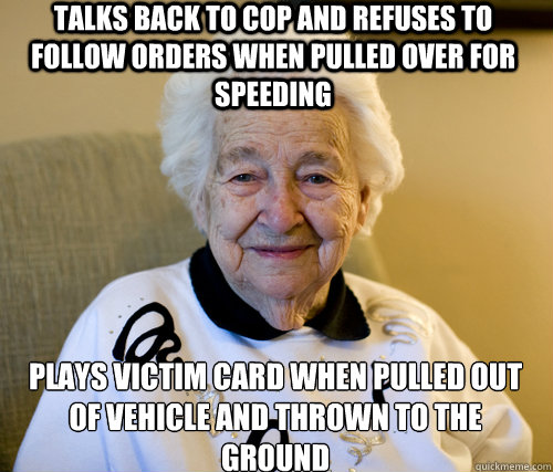 talks back to cop and refuses to follow orders when pulled over for speeding plays victim card when pulled out of vehicle and thrown to the ground  Scumbag Grandma