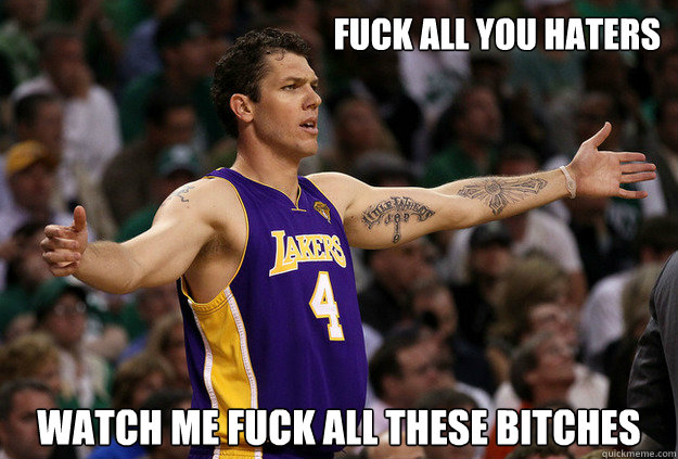 Fuck all you Haters Watch me fuck all these bitches  Luke Walton