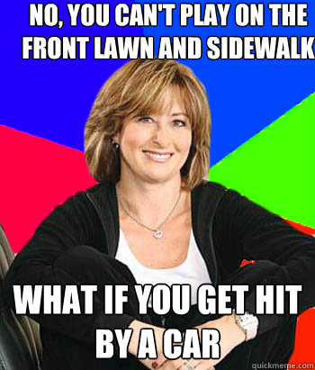 No, you can't play on the front lawn and sidewalk What if you get hit by a car  Sheltering Suburban Mom