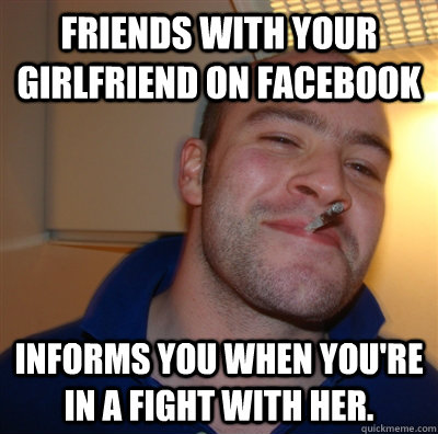 Friends with your girlfriend on Facebook Informs you when you're in a fight with her. - Friends with your girlfriend on Facebook Informs you when you're in a fight with her.  GoodGuyGreg