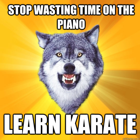 stop wasting time on the piano learn karate  Courage Wolf