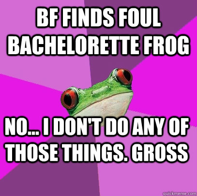 Bf finds foul bachelorette frog No... I don't do any of those things. gross - Bf finds foul bachelorette frog No... I don't do any of those things. gross  Foul Bachelorette Frog