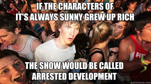 If the Characters of                                      It's Always Sunny grew up rich The show would be called            Arrested Development  Sudden Clarity Clarence