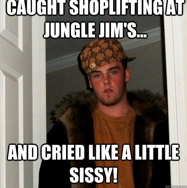 Caught shoplifting at Jungle Jim's... And cried like a little sissy!  Scumbag Steve