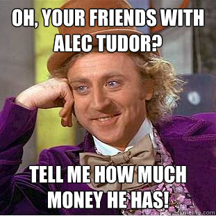 Oh, your friends with Alec Tudor? Tell me how much money he has! - Oh, your friends with Alec Tudor? Tell me how much money he has!  Condescending Wonka