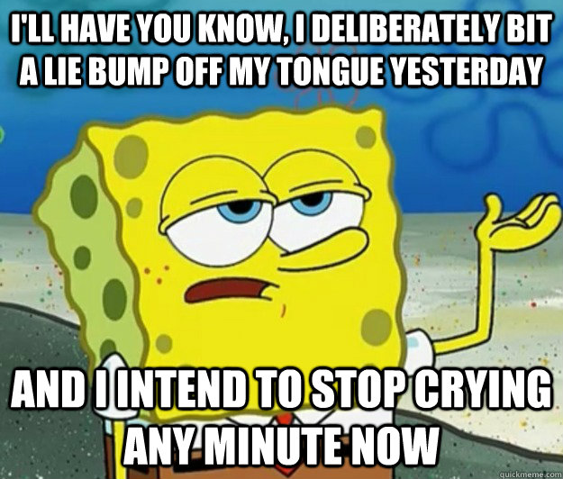 I'll have you know, I deliberately bit a lie bump off my tongue yesterday And I intend to stop crying any minute now  Tough Spongebob