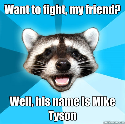 Want to fight, my friend? Well, his name is Mike Tyson  Lame Pun Coon