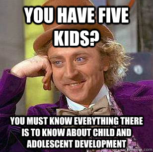 You Have Five kids? You must know everything there is to know about child and adolescent development  Condescending Wonka