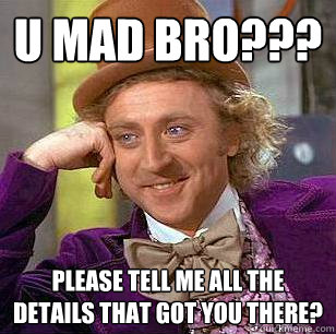 U mad bro??? Please tell me all the details that got you there?  Condescending Wonka