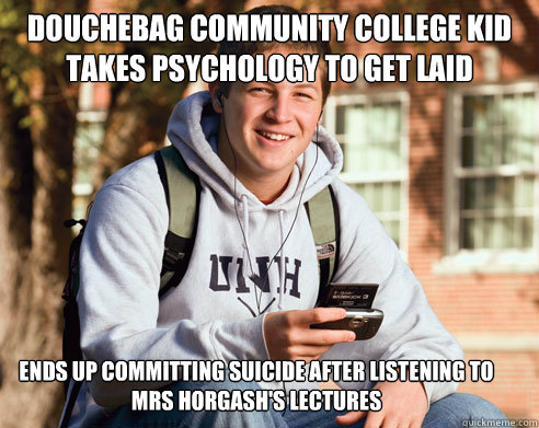 Douchebag Community College Kid Takes Psychology to Get LAID  Ends up committing suicide after listening to Mrs Horgash's lectures   College Freshman