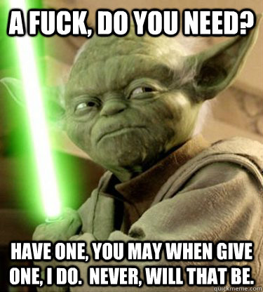 a fuck, do you need? have one, you may when give one, i do.  never, will that be.  Yoda