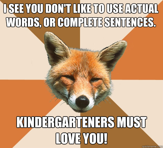 I see you don't like to use actual words, or complete sentences. Kindergarteners must love you!  Condescending Fox