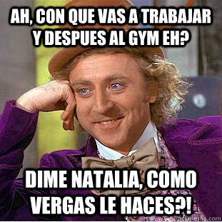 ah, con que vas a trabajar y despues al gym eh? dime natalia, como vergas le haces?!  Condescending Wonka