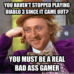 You haven't stopped playing diablo 3 since it came out? you must be a real bad ass gamer  Condescending Wonka