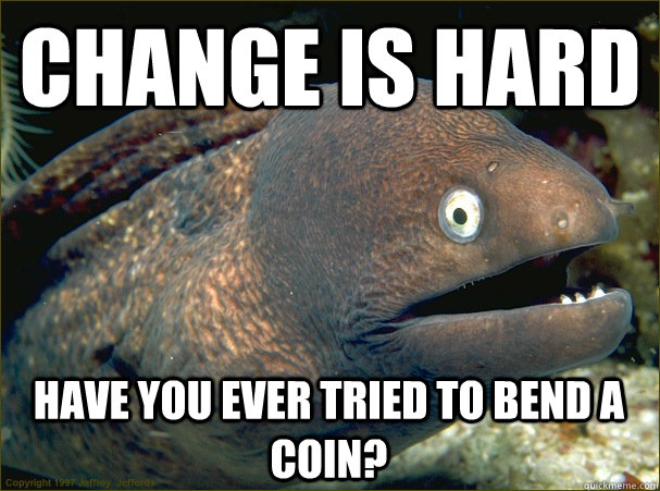 Change is hard Have you ever tried to bend a coin?  Bad Joke Eel