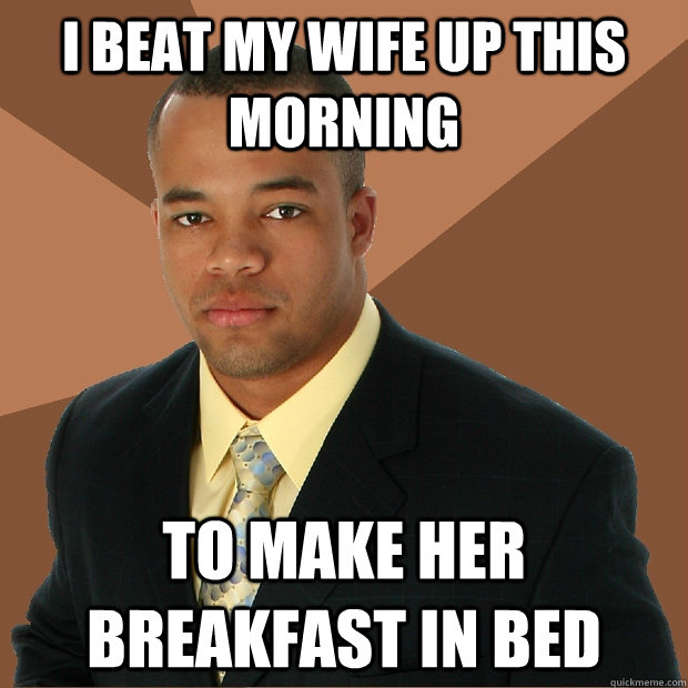 I beat my wife up this morning to make her breakfast in bed  Successful Black Man