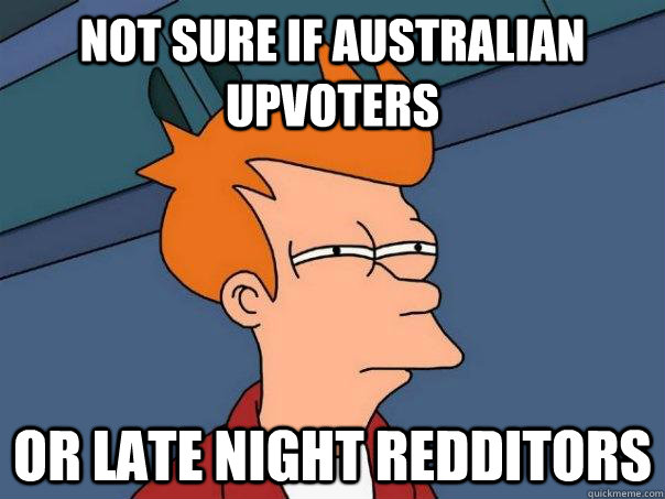 Not sure if Australian upvoters Or late night redditors  Futurama Fry