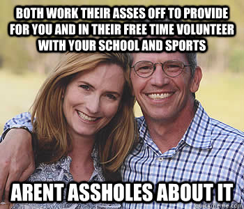 Both work their asses off to provide for you and in their free time volunteer with your school and sports arent assholes about it  Good guy parents