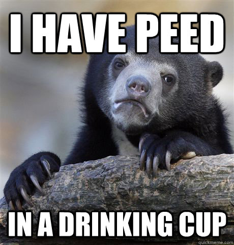 i have peed in a drinking cup  Confession Bear