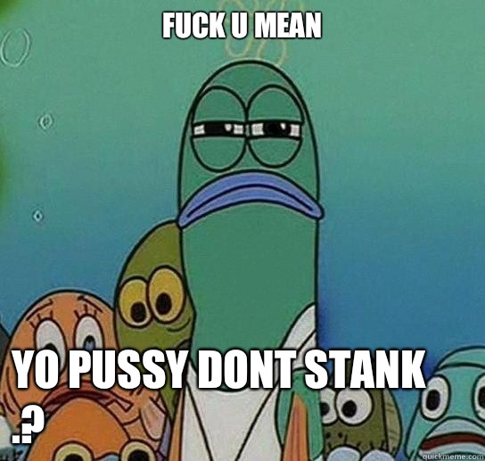 Fuck u mean

 yo pussy dont stank   .?  Serious fish SpongeBob