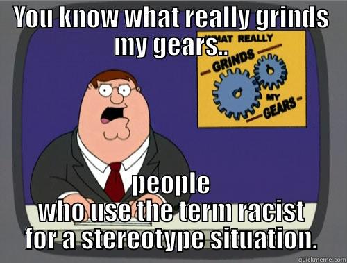 YOU KNOW WHAT REALLY GRINDS MY GEARS.. PEOPLE WHO USE THE TERM RACIST FOR A STEREOTYPE SITUATION. Grinds my gears