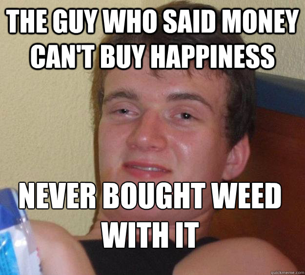 The guy who said money can't buy happiness Never bought weed with it
  10 Guy