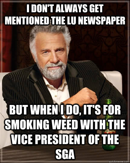 I don't always get mentioned the LU newspaper But when I do, it's for smoking weed with the vice president of the SGA  The Most Interesting Man In The World
