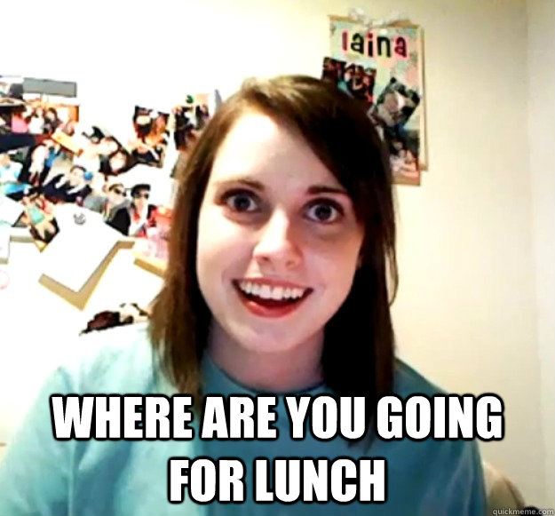  Where are you going for lunch -  Where are you going for lunch  Overly Attached Girlfriend