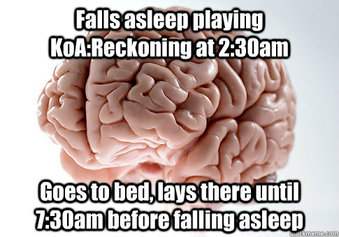 Falls asleep playing KoA:Reckoning at 2:30am Goes to bed, lays there until 7:30am before falling asleep  Scumbag Brain