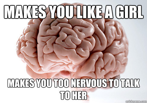 Makes YOu like a girl Makes you too nervous to talk to her   Scumbag Brain