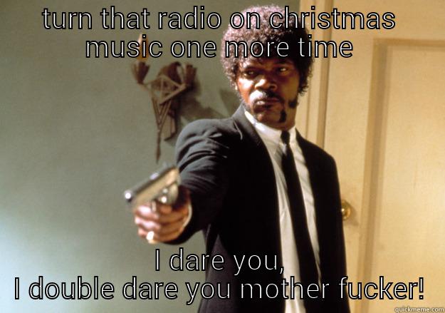 TURN THAT RADIO ON CHRISTMAS MUSIC ONE MORE TIME I DARE YOU, I DOUBLE DARE YOU MOTHER FUCKER! Samuel L Jackson