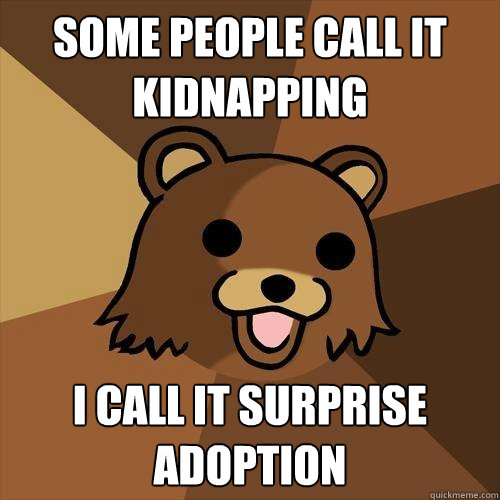 Some people call it kidnapping I call it surprise adoption  Pedobear