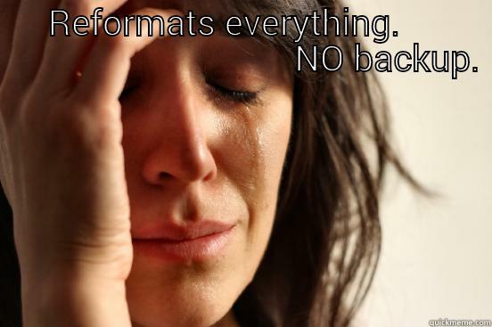      REFORMATS EVERYTHING.                                           NO BACKUP.    First World Problems