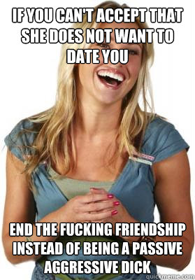 if you can't accept that she does not want to date you end the fucking friendship instead of being a passive aggressive dick  Friend Zone Fiona