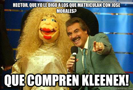 HECTOR, QUE YO LE DIGO A LOS QUE MATRICULAN CON JOSE MORALES? QUE COMPREN KLEENEX!  La Comay