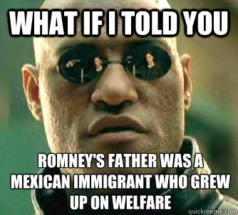 What if I told you romney's father was a mexican immigrant who grew up on welfare  What if I told you