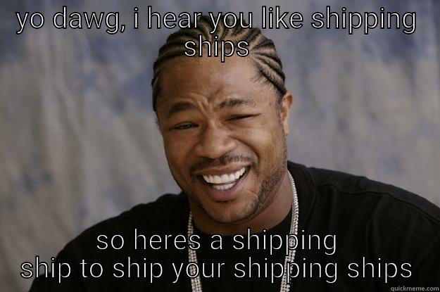 YO DAWG, I HEAR YOU LIKE SHIPPING SHIPS SO HERES A SHIPPING SHIP TO SHIP YOUR SHIPPING SHIPS Xzibit meme