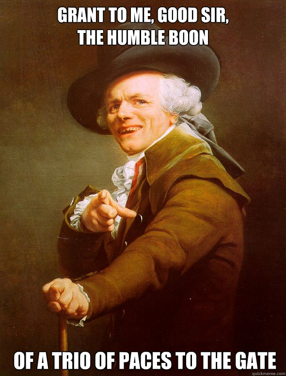 Grant to me, good sir, 
the humble boon  of a trio of paces to the gate  Joseph Ducreux