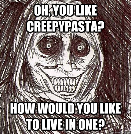 oh, you like creepypasta? how would you like to live in one?  Horrifying Houseguest