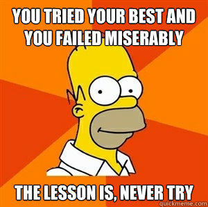 You tried your best and you failed miserably  The lesson is, never try   