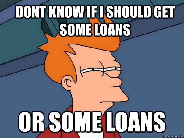 dont know if i should get some loans  or some loans   Futurama Fry