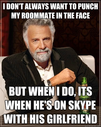 I don't always want to punch my roommate in the face but when I do, its when he's on skype with his girlfriend  The Most Interesting Man In The World