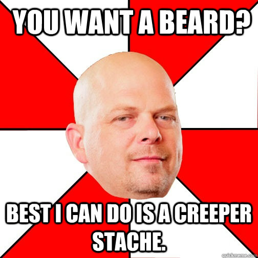  you want a beard? BEST I CAN DO IS a creeper stache.   Pawn Star