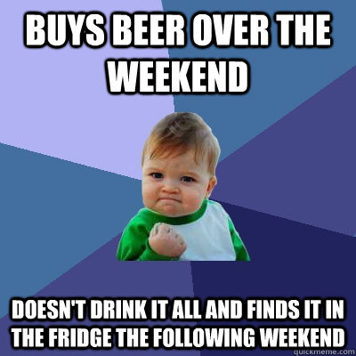 Buys Beer over the weekend doesn't drink it all and finds it in the fridge the following weekend - Buys Beer over the weekend doesn't drink it all and finds it in the fridge the following weekend  Success Kid