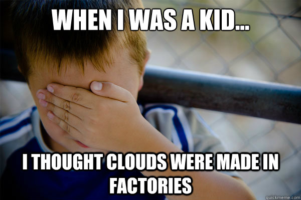 When I was a kid... I thought clouds were made in factories  Confession kid