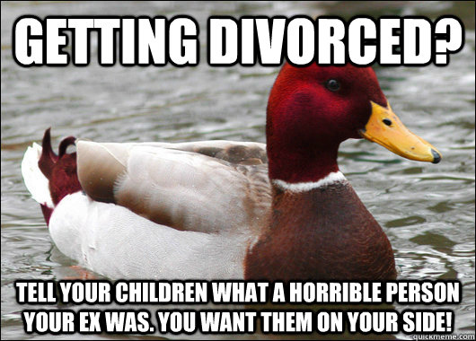 getting divorced? tell your children what a horrible person your ex was. you want them on your side!  Malicious Advice Mallard