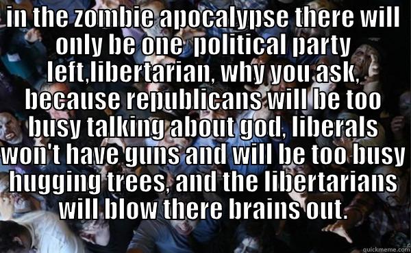 political zombies - IN THE ZOMBIE APOCALYPSE THERE WILL ONLY BE ONE  POLITICAL PARTY LEFT,LIBERTARIAN, WHY YOU ASK, BECAUSE REPUBLICANS WILL BE TOO BUSY TALKING ABOUT GOD, LIBERALS WON'T HAVE GUNS AND WILL BE TOO BUSY HUGGING TREES, AND THE LIBERTARIANS WILL BLOW THERE BRAIN  Misc