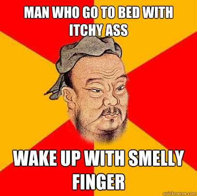 man who go to bed with itchy ass wake up with smelly finger - man who go to bed with itchy ass wake up with smelly finger  Confucius says