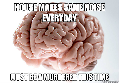 HOUSE MAKES SAME NOISE EVERYDAY MUST BE A MURDERER THIS TIME  Scumbag Brain